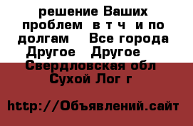 решение Ваших проблем (в т.ч. и по долгам) - Все города Другое » Другое   . Свердловская обл.,Сухой Лог г.